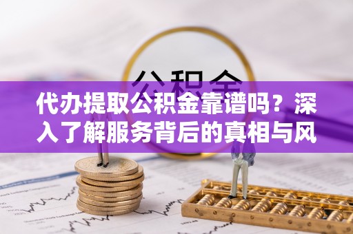 户县代办提取公积金靠谱吗？深入了解服务背后的真相与风险