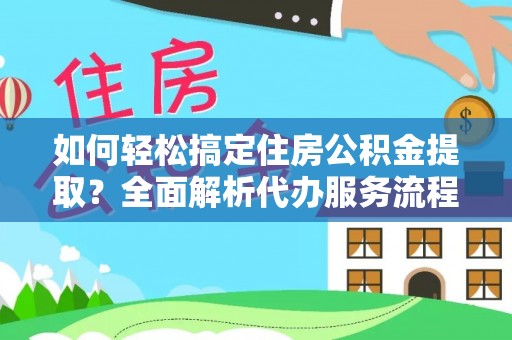 户县如何轻松搞定住房公积金提取？全面解析代办服务流程与优势