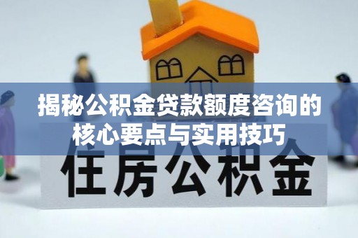 户县揭秘公积金贷款额度咨询的核心要点与实用技巧
