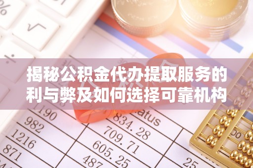 户县揭秘公积金代办提取服务的利与弊及如何选择可靠机构