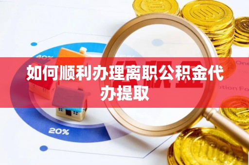 户县如何顺利办理离职公积金代办提取