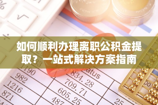 户县如何顺利办理离职公积金提取？一站式解决方案指南