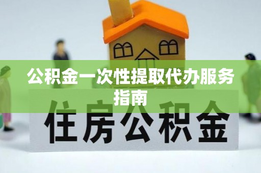 户县公积金一次性提取代办服务指南