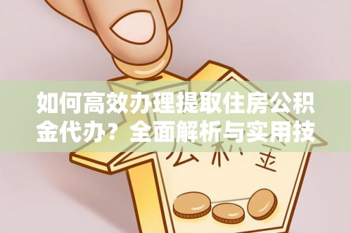 户县如何高效办理提取住房公积金代办？全面解析与实用技巧