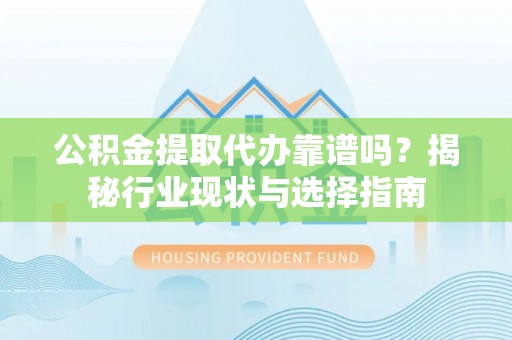 户县公积金提取代办靠谱吗？揭秘行业现状与选择指南