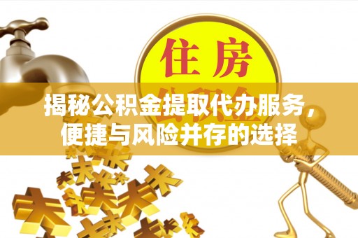 户县揭秘公积金提取代办服务，便捷与风险并存的选择
