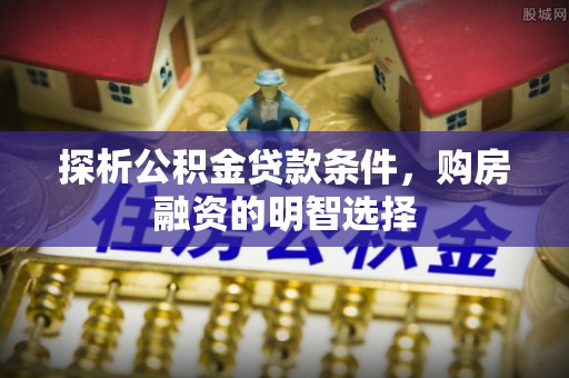 户县探析公积金贷款条件，购房融资的明智选择