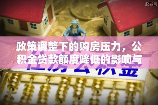 户县政策调整下的购房压力，公积金贷款额度降低的影响与应对策略