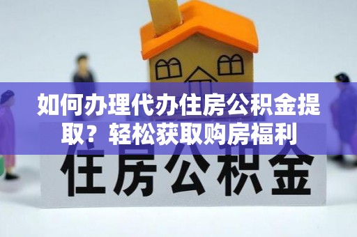 户县如何办理代办住房公积金提取？轻松获取购房福利
