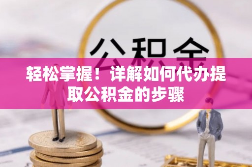 户县轻松掌握！详解如何代办提取公积金的步骤