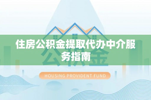 户县住房公积金提取代办中介服务指南