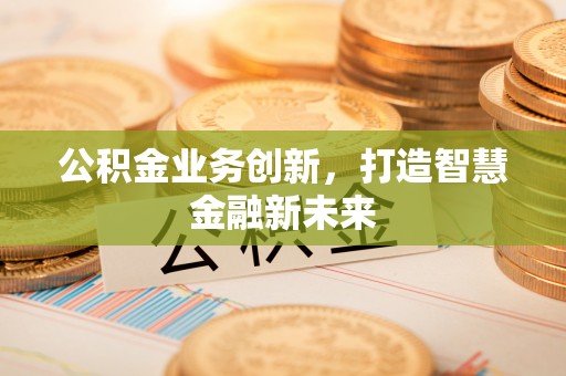户县公积金业务创新，打造智慧金融新未来