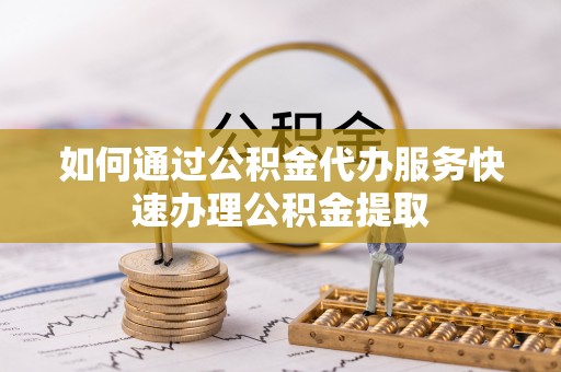 户县如何通过公积金代办服务快速办理公积金提取