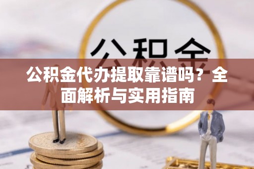 户县公积金代办提取靠谱吗？全面解析与实用指南