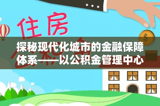 户县探秘现代化城市的金融保障体系——以公积金管理中心为核心的民生服务