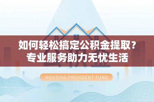 户县如何轻松搞定公积金提取？专业服务助力无忧生活