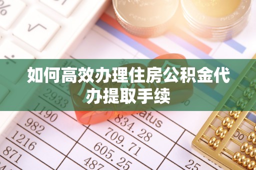 户县如何高效办理住房公积金代办提取手续
