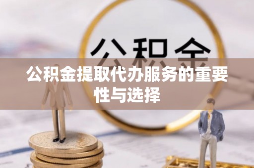 户县公积金提取代办服务的重要性与选择