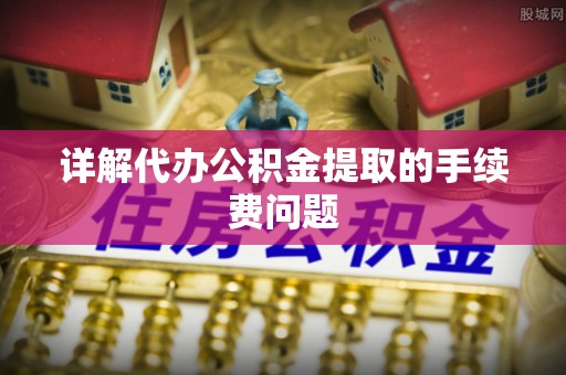户县详解代办公积金提取的手续费问题