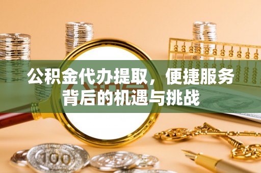户县公积金代办提取，便捷服务背后的机遇与挑战