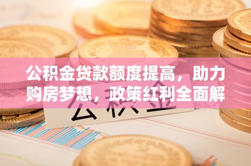 户县公积金贷款额度提高，助力购房梦想，政策红利全面解析