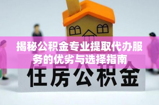 户县揭秘公积金专业提取代办服务的优劣与选择指南