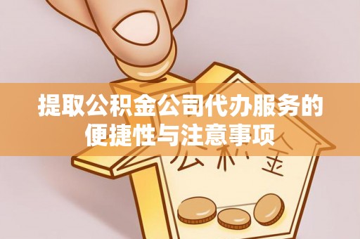 户县提取公积金公司代办服务的便捷性与注意事项