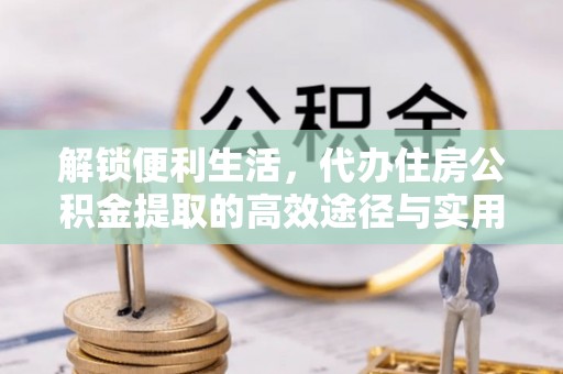 户县解锁便利生活，代办住房公积金提取的高效途径与实用技巧