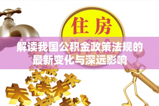 户县解读我国公积金政策法规的最新变化与深远影响