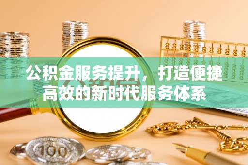 户县公积金服务提升，打造便捷高效的新时代服务体系