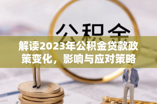 户县解读2023年公积金贷款政策变化，影响与应对策略