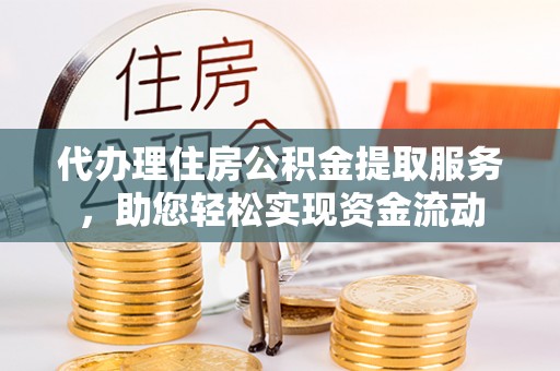 户县代办理住房公积金提取服务，助您轻松实现资金流动
