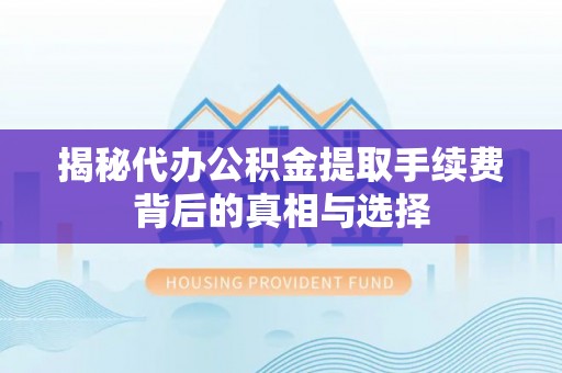 户县揭秘代办公积金提取手续费背后的真相与选择