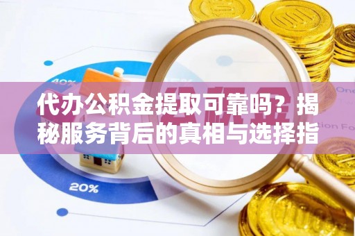 户县代办公积金提取可靠吗？揭秘服务背后的真相与选择指南