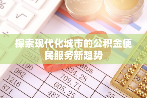 户县探索现代化城市的公积金便民服务新趋势