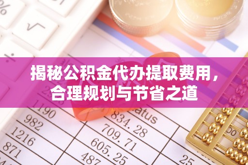 户县揭秘公积金代办提取费用，合理规划与节省之道