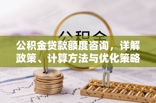 户县公积金贷款额度咨询，详解政策、计算方法与优化策略