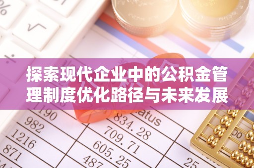 户县探索现代企业中的公积金管理制度优化路径与未来发展
