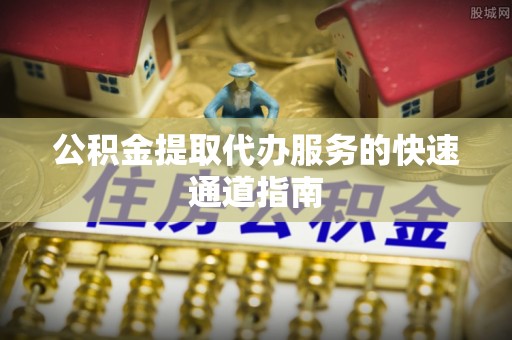 户县公积金提取代办服务的快速通道指南