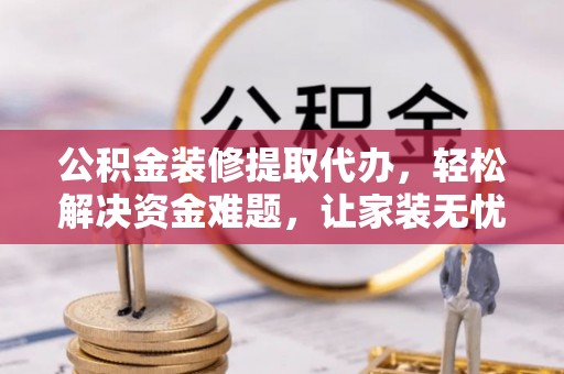 户县公积金装修提取代办，轻松解决资金难题，让家装无忧