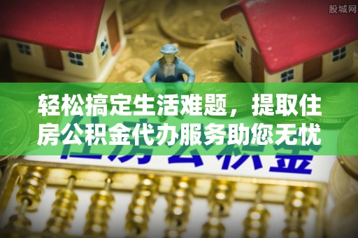 户县轻松搞定生活难题，提取住房公积金代办服务助您无忧理财