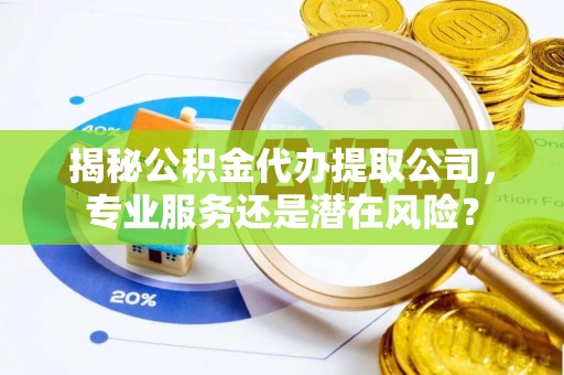 户县揭秘公积金代办提取公司，专业服务还是潜在风险？