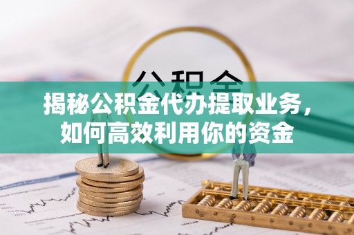 户县揭秘公积金代办提取业务，如何高效利用你的资金