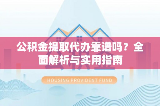 户县公积金提取代办靠谱吗？全面解析与实用指南