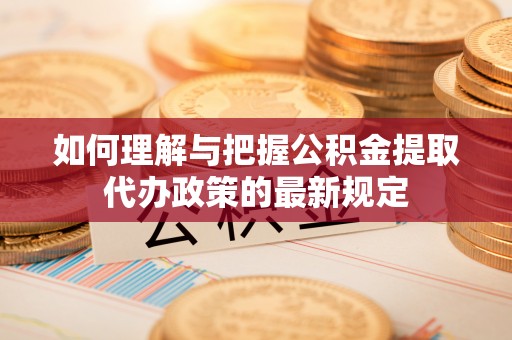 户县如何理解与把握公积金提取代办政策的最新规定