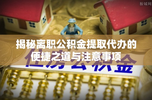 户县揭秘离职公积金提取代办的便捷之道与注意事项