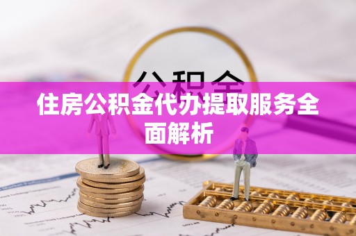 户县住房公积金代办提取服务全面解析