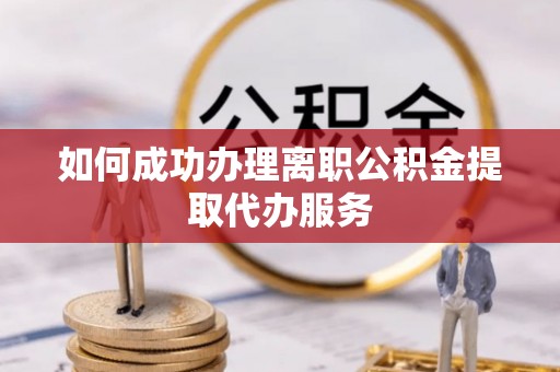 户县如何成功办理离职公积金提取代办服务
