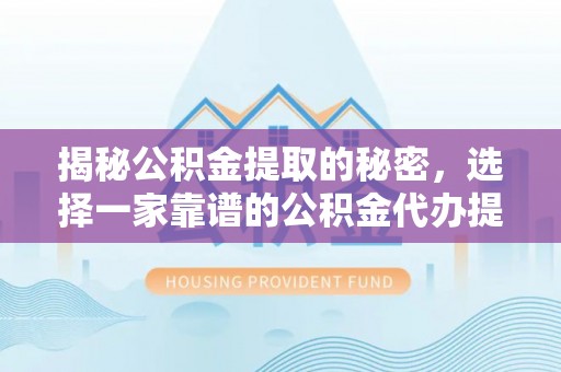 户县揭秘公积金提取的秘密，选择一家靠谱的公积金代办提取公司的重要性