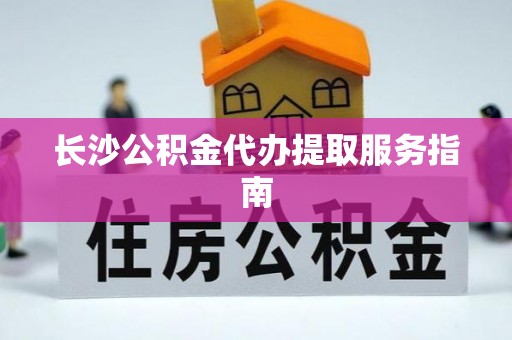 户县长沙公积金代办提取服务指南